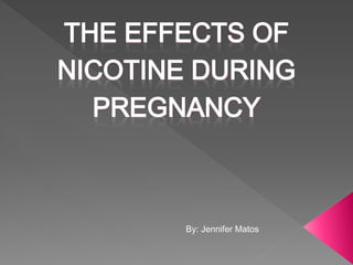 THE EFFECTS OF
NICOTINE DURING
PREGNANCY

By: Jennifer Matos

 