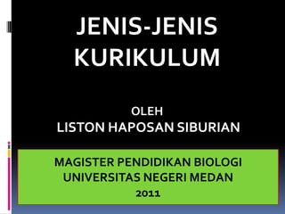 JENIS-JENIS
  KURIKULUM
           OLEH
LISTON HAPOSAN SIBURIAN

MAGISTER PENDIDIKAN BIOLOGI
 UNIVERSITAS NEGERI MEDAN
           2011
 