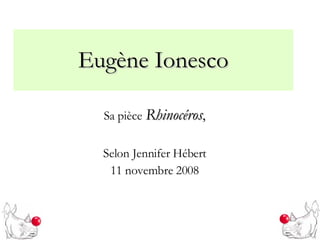 Eugène Ionesco Sa pièce   Rhinocéros , Selon Jennifer Hébert 11 novembre 2008 