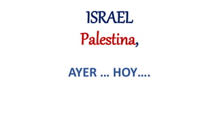 ISRAEL
Palestina,
AYER … HOY….
 