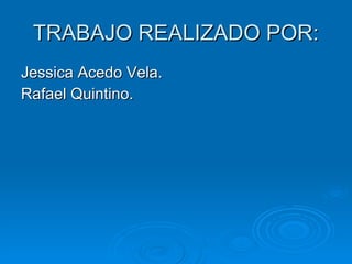 TRABAJO REALIZADO POR: Jessica Acedo Vela. Rafael Quintino. 