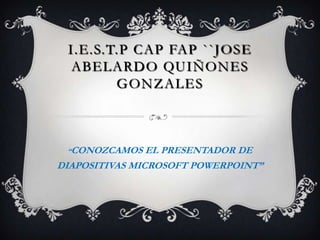 I.E.S.T.P CAP FAP ``JOSE ABELARDO Quiñones GONZALES “CONOZCAMOS EL PRESENTADOR DE DIAPOSITIVAS MICROSOFT POWERPOINT” 