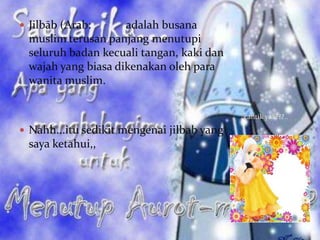  Jilbāb (Arab:      adalah busana
  muslim terusan panjang menutupi
  seluruh badan kecuali tangan, kaki dan
  wajah yang biasa dikenakan oleh para
  wanita muslim.


                                            ..cantik yaa???..

 Nahh...itu sedikit mengenai jilbab yang
  saya ketahui,,
 