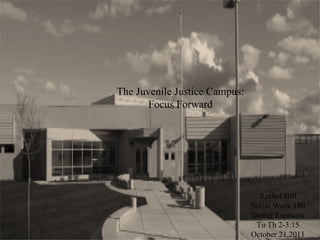 The Juvenile Justice Campus: Focus Forward Rachel Hill Social Work 180 Daniel Espinoza Tu Th 2-3:15 October 21,2011 