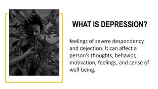 WHAT IS DEPRESSION?
feelings of severe despondency
and dejection. It can affect a
person's thoughts, behavior,
motivation, feelings, and sense of
well-being.
 
