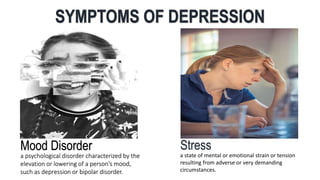 Mood Disorder
a psychological disorder characterized by the
elevation or lowering of a person's mood,
such as depression or bipolar disorder.
Stress
a state of mental or emotional strain or tension
resulting from adverse or very demanding
circumstances.
 