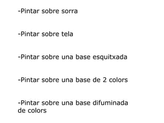 Pintar sobre sorra Pintar sobre tela -Pintar sobre una base esquitxada -Pintar sobre una base de 2 colors -Pintar sobre una base difuminada de colors 