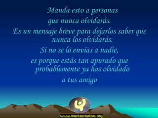 Manda esto a personas
           que nunca olvidarás.
Es un mensaje breve para dejarlos saber que
            nunca los olvidarás.
        Si no se lo envías a nadie,
     es porque estás tan apurado que
       probablemente ya has olvidado
               a tus amigo
 
