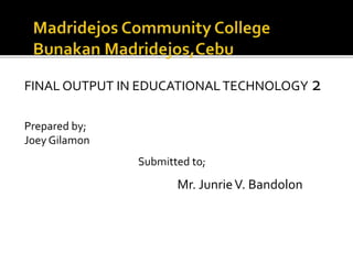 FINAL OUTPUT IN EDUCATIONALTECHNOLOGY 2
Prepared by;
Joey Gilamon
Submitted to;
Mr. JunrieV. Bandolon
 