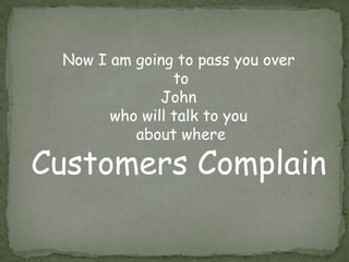 Now I am going to pass you over
to
John
who will talk to you
about where
Customers Complain
 