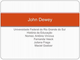 John Dewey

Universidade Federal do Rio Grande do Sul
          História da Educação
         Nomes: Antônio Vinícius
                Fernanda Veeck
                Juliana Fraga
                 Maciel Goelzer
 