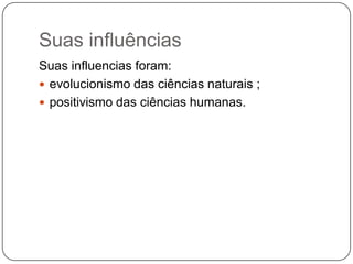 Suas influências
Suas influencias foram:
 evolucionismo das ciências naturais ;
 positivismo das ciências humanas.
 