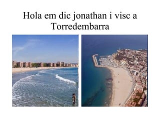 Hola em dic jonathan i visc a Torredembarra 