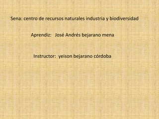 Sena: centro de recursos naturales industria y biodiversidad
Aprendiz: José Andrés bejarano mena
Instructor: yeison bejarano córdoba
 