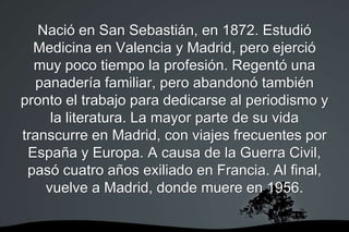 Nació en San Sebastián, en 1872. Estudió
Medicina en Valencia y Madrid, pero ejerció
muy poco tiempo la profesión. Regentó...