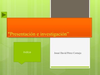“Presentación e investigación”
Josué David Pérez CornejoIndice
 