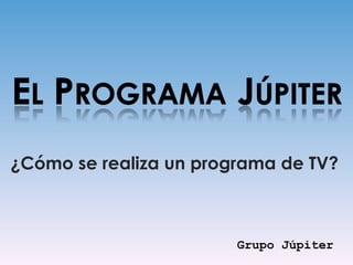 ¿Cómo se realiza un programa de TV? Grupo Júpiter 