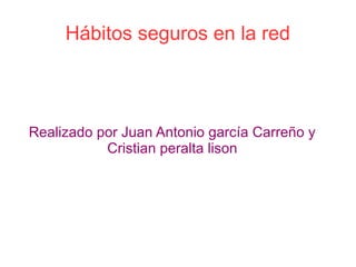Hábitos seguros en la red
Realizado por Juan Antonio garcía Carreño y
Cristian peralta lison
 