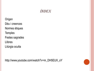 ÍNDEX
Origen
Déu i creences
Normes ètiques
Temples
Festes sagrades
Llibres
Litúrgia oculta



http://www.youtube.com/watch?v=m_DH5EUX_oY
 