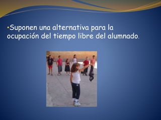 •Suponen una alternativa para la
ocupación del tiempo libre del alumnado.
 