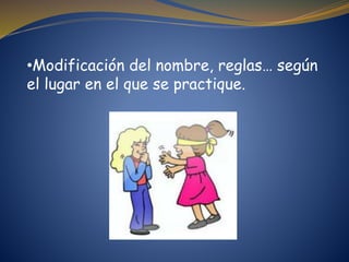 •Modificación del nombre, reglas… según
el lugar en el que se practique.
 