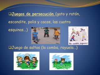 Juegos de persecución (gato y ratón,
escondite, polis y cacos, las cuatro
esquinas...)
Juego de saltos (la comba, rayuela…)
 