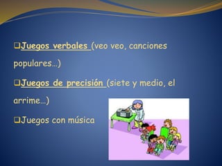 Juegos verbales (veo veo, canciones
populares…)
Juegos de precisión (siete y medio, el
arrime…)
Juegos con música
 