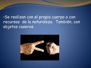•Se realizan con el propio cuerpo o con
recursos de la naturaleza. También, con
objetos caseros.
 