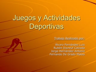 Juegos y Actividades
    Deportivas
             Trabajo Realizado por:

              Álvaro Fernández Luis
             Rubén Dixneuf Calzada
           Jorge Hernández Antonio
          Fernando De Grado Mateo
 