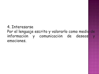 4. Interesarse
Por el lenguaje escrito y valorarlo como medio de
información y comunicación de deseos y
emociones.
 