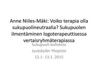 Anne Niiles-Mäki: Voiko terapia olla
sukupuolineutraalia? Sukupuolen
ilmentäminen logoterapeuttisessa
vertaisryhmäterapiassa
Sukupuoli-kollokvio
Jyväskylän Yliopisto
12.1- 13.1. 2015
 
