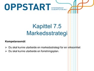 Kapittel 7.5 Markedsstrategi 
Kompetansemål: 
Du skal kunne utarbeide en markedsstrategi for en virksomhet 
Du skal kunne utarbeide en forretningsplan.  