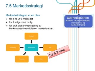 7.5 Markedsstrategi
Markedsstrategien er en plan
 for å nå ut til markedet
 for å selge mest mulig
 for bruk og sammensetning av
konkurransevirkemidlene - markedsmixen
 