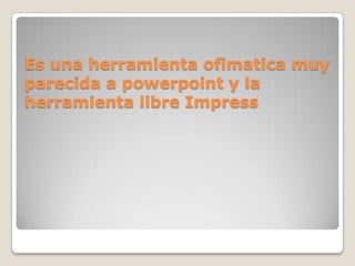 Es una herramienta ofimatica muy
parecida a powerpoint y la
herramienta libre Impress