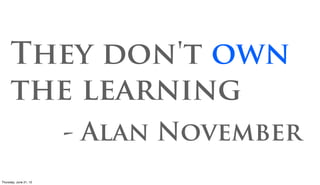 They don't own
      the learning
                      - Alan November
Friday, June 22, 12
 