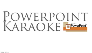 Powerpoint
    Karaoke
Friday, June 22, 12
 