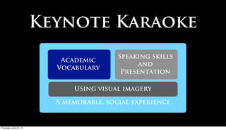 Keynote Karaoke
                                        Speaking skills
                         Academic
                                              and
                        Vocabulary
                                         Presentation

                            Using visual imagery

                        A memorable, social experience


Friday, June 22, 12
 