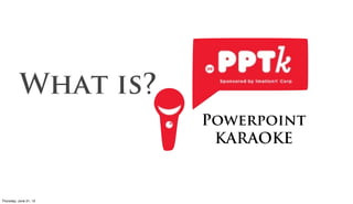 What is?
                      Powerpoint
                       KARAOKE


Friday, June 22, 12
 
