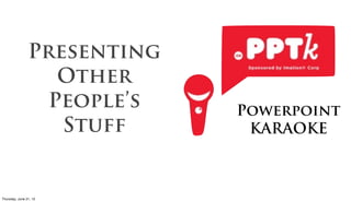 Presenting
                    Other
                   People’s   Powerpoint
                    Stuff      KARAOKE



Friday, June 22, 12
 