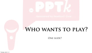 Who wants to play?
                            One slide?




Friday, June 22, 12
 