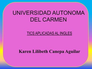UNIVERSIDAD AUTONOMA
DEL CARMEN
TICS APLICADAS AL INGLES
Karen Lilibeth Canepa Aguilar
 