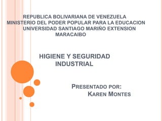 REPUBLICA BOLIVARIANA DE VENEZUELA
MINISTERIO DEL PODER POPULAR PARA LA EDUCACION
UNIVERSIDAD SANTIAGO MARIÑO EXTENSION
MARACAIBO
HIGIENE Y SEGURIDAD
INDUSTRIAL
PRESENTADO POR:
KAREN MONTES
 