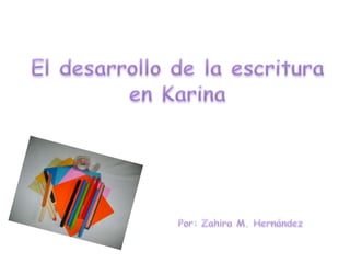 El desarrollo de la escritura en Karina Por: Zahira M. Hernández 