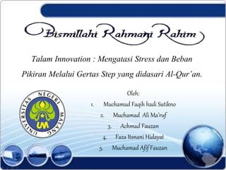 Talam Innovation : Mengatasi Stress dan Beban
Pikiran Melalui Gertas Step yang didasari Al-Qur’an.
Oleh:
1. Muchamad Faqih hadi Sutikno
2. Muchamad Ali Ma’ruf
3. Achmad Fauzan
4. Faza Itsnani Hidayat
5. Muchamad Afif Fauzan
 