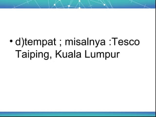 • d)tempat ; misalnya :Tesco
Taiping, Kuala Lumpur