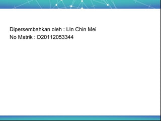 Dipersembahkan oleh : LIn Chin Mei
No Matrik : D20112053344