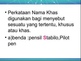 • Perkataan Nama Khas
digunakan bagi menyebut
sesuatu yang tertentu, khusus
atau khas.
• a)benda :pensil Stabilo,Pilot
pen