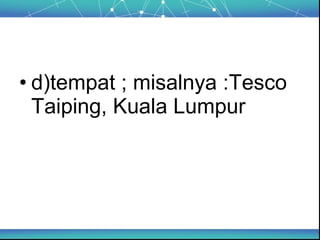 • d)tempat ; misalnya :Tesco
  Taiping, Kuala Lumpur
 