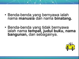 • Benda-benda yang bernyawa ialah
  nama manusia dan nama binatang.

• Benda-benda yang tidak bernyawa
  ialah nama tempat, judul buku, nama
  bangunan, dan sebagainya.
 