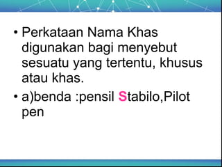 • Perkataan Nama Khas
  digunakan bagi menyebut
  sesuatu yang tertentu, khusus
  atau khas.
• a)benda :pensil Stabilo,Pilot
  pen
 